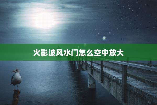火影波风水门怎么空中放大