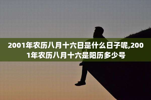 2001年农历八月十六日是什么日子呢,2001年农历八月十六是阳历多少号