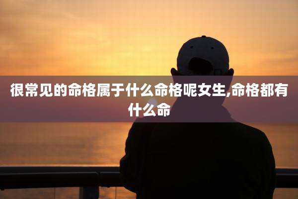 很常见的命格属于什么命格呢女生,命格都有什么命
