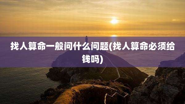 找人算命一般问什么问题(找人算命必须给钱吗)