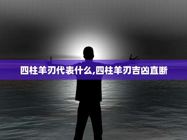 四柱羊刃代表什么,四柱羊刃吉凶直断