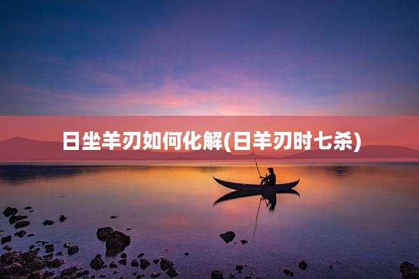 日坐羊刃如何化解(日羊刃时七杀)