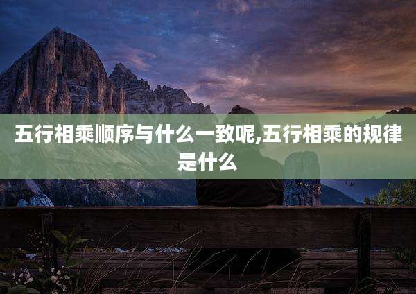 五行相乘顺序与什么一致呢,五行相乘的规律是什么
