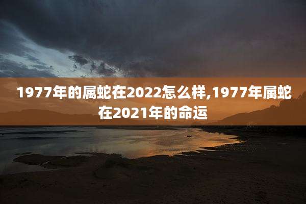 1977年的属蛇在2022怎么样,1977年属蛇在2021年的命运