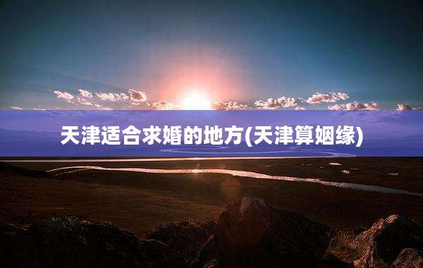 天津适合求婚的地方(天津算姻缘)
