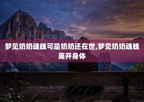 梦见奶奶魂魄可是奶奶还在世,梦见奶奶魂魄离开身体