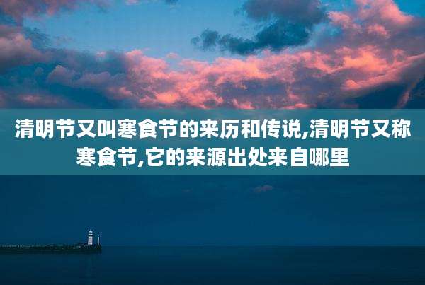 清明节又叫寒食节的来历和传说,清明节又称寒食节,它的来源出处来自哪里
