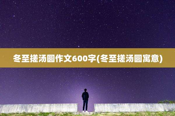 冬至搓汤圆作文600字(冬至搓汤圆寓意)