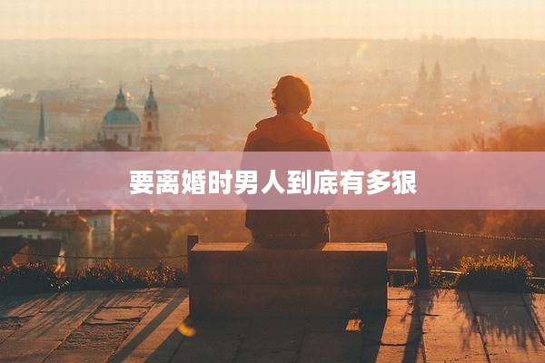 要离婚时男人到底有多狠