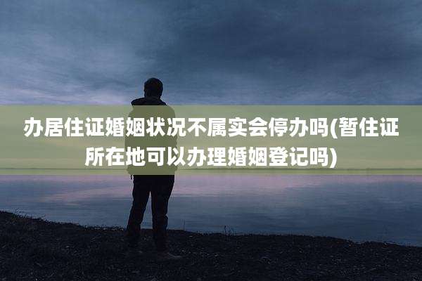 办居住证婚姻状况不属实会停办吗(暂住证所在地可以办理婚姻登记吗)