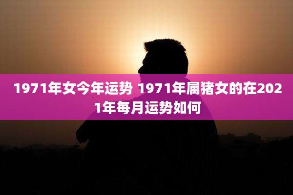 1971年女今年运势 1971年属猪女的在2021年每月运势如何