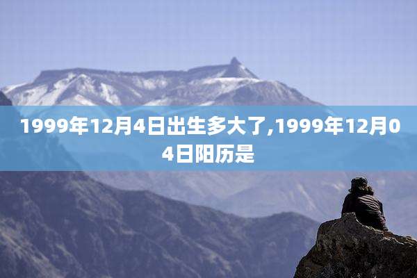 1999年12月4日出生多大了,1999年12月04日阳历是