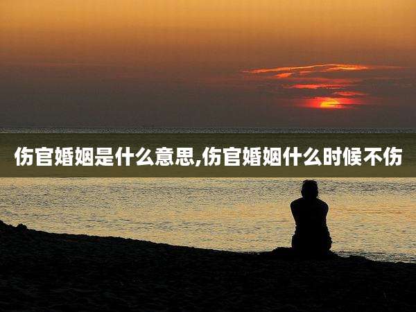 伤官婚姻是什么意思,伤官婚姻什么时候不伤