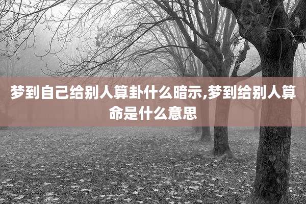 梦到自己给别人算卦什么暗示,梦到给别人算命是什么意思