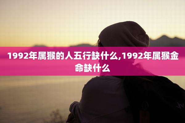 1992年属猴的人五行缺什么,1992年属猴金命缺什么