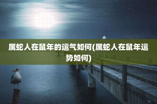 属蛇人在鼠年的运气如何(属蛇人在鼠年运势如何)