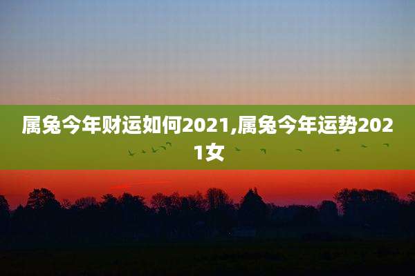 属兔今年财运如何2021,属兔今年运势2021女