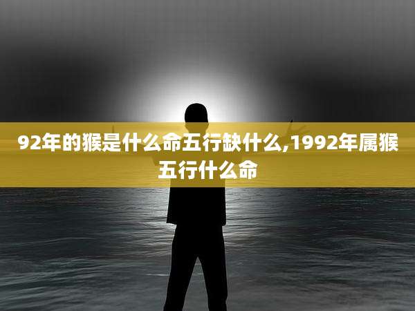 92年的猴是什么命五行缺什么,1992年属猴五行什么命