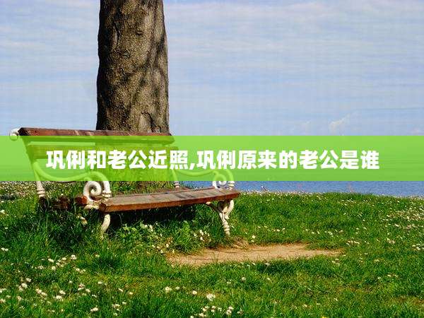 巩俐和老公近照,巩俐原来的老公是谁