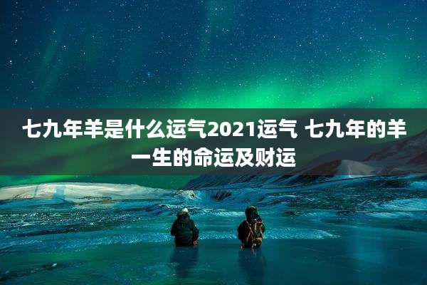 七九年羊是什么运气2021运气 七九年的羊一生的命运及财运
