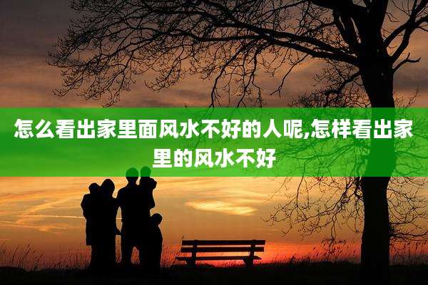 怎么看出家里面风水不好的人呢,怎样看出家里的风水不好