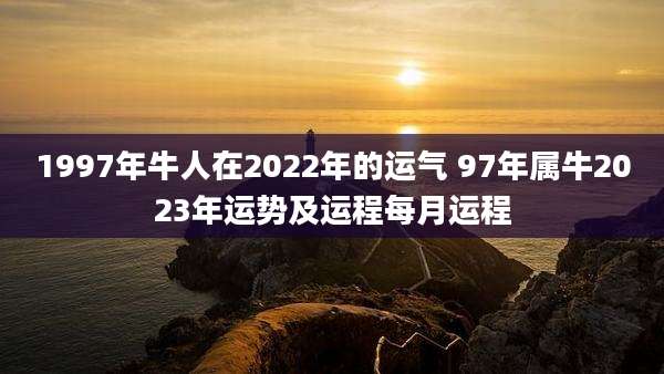 1997年牛人在2022年的运气 97年属牛2023年运势及运程每月运程