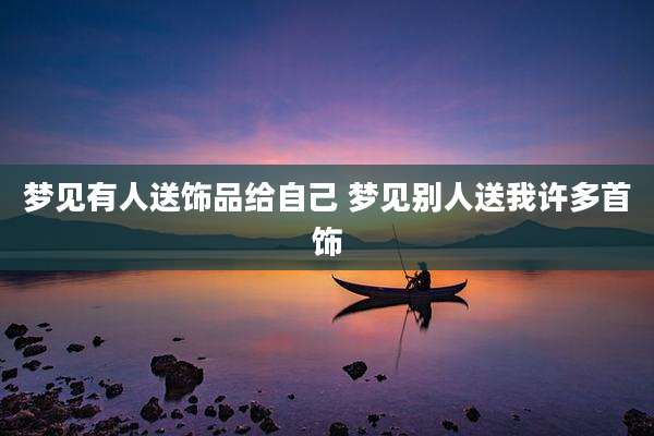 梦见有人送饰品给自己 梦见别人送我许多首饰