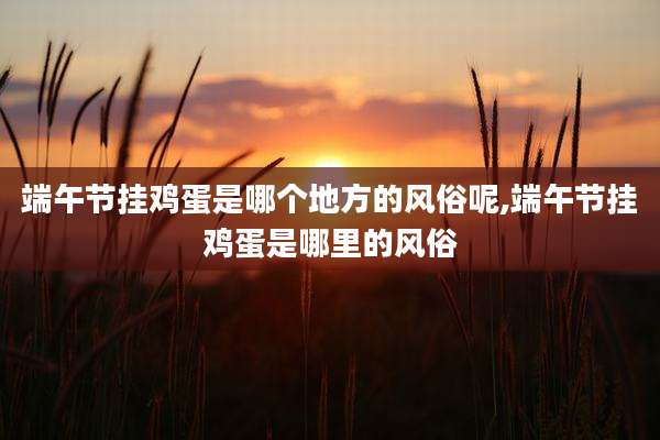 端午节挂鸡蛋是哪个地方的风俗呢,端午节挂鸡蛋是哪里的风俗