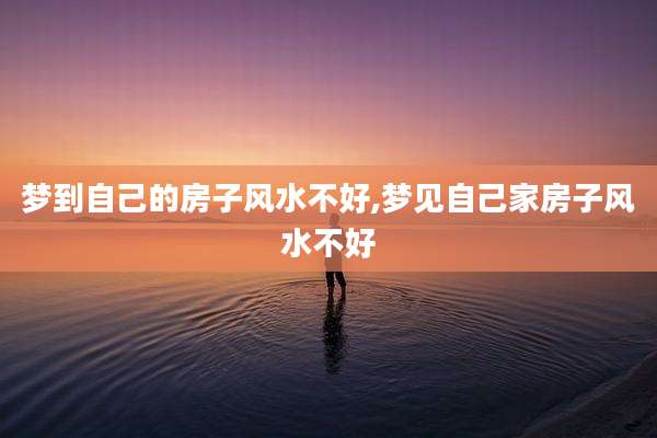 梦到自己的房子风水不好,梦见自己家房子风水不好