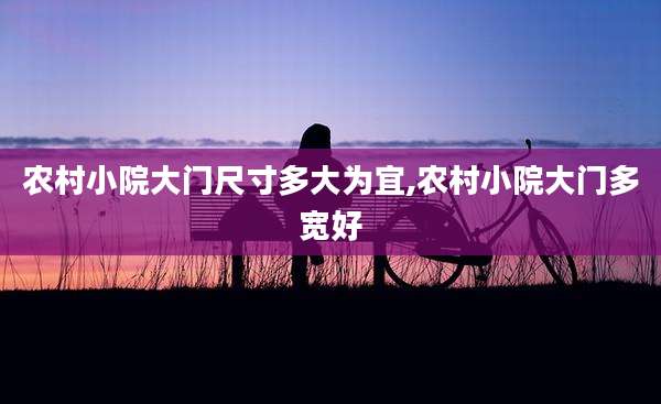 农村小院大门尺寸多大为宜,农村小院大门多宽好