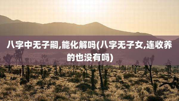 八字中无子嗣,能化解吗(八字无子女,连收养的也没有吗)