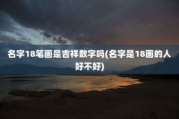 名字18笔画是吉祥数字吗(名字是18画的人好不好)