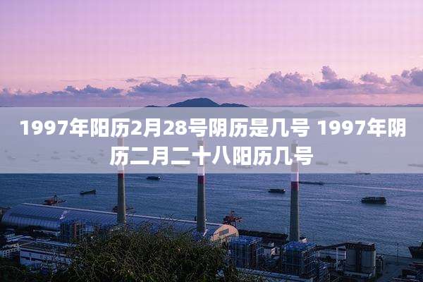 1997年阳历2月28号阴历是几号 1997年阴历二月二十八阳历几号