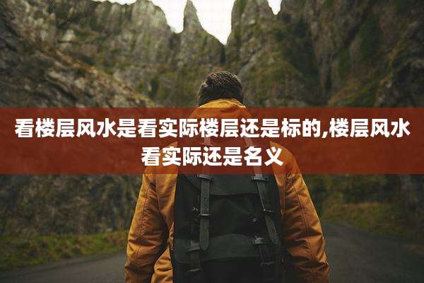 看楼层风水是看实际楼层还是标的,楼层风水看实际还是名义