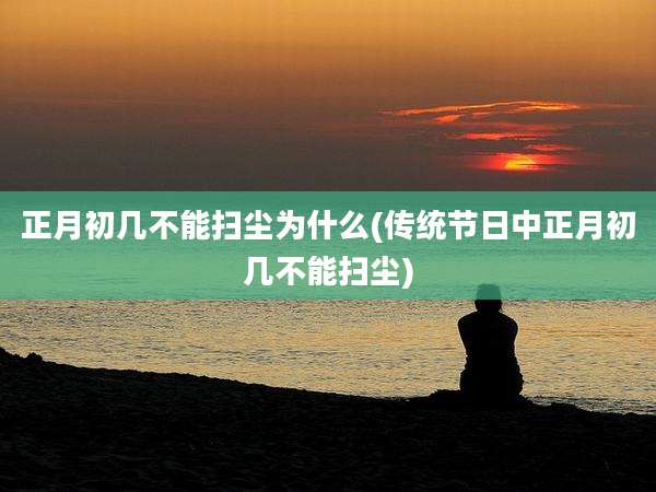 正月初几不能扫尘为什么(传统节日中正月初几不能扫尘)