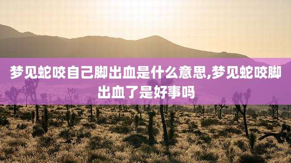梦见蛇咬自己脚出血是什么意思,梦见蛇咬脚出血了是好事吗