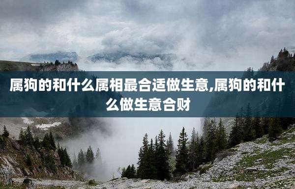 属狗的和什么属相最合适做生意,属狗的和什么做生意合财