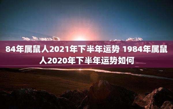 84年属鼠人2021年下半年运势 1984年属鼠人2020年下半年运势如何