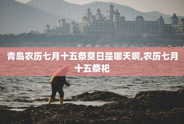 青岛农历七月十五祭奠日是哪天啊,农历七月十五祭祀