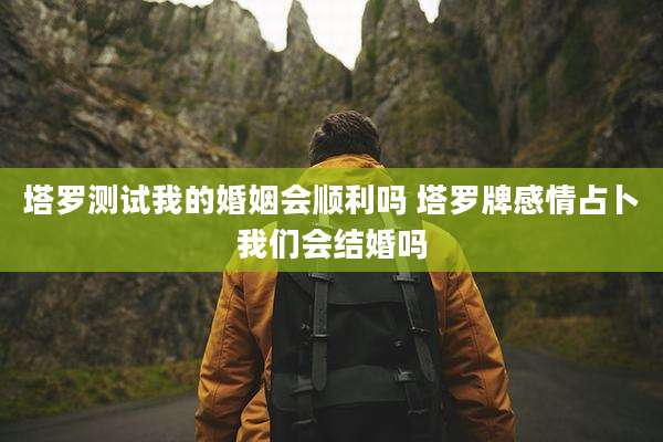 塔罗测试我的婚姻会顺利吗 塔罗牌感情占卜我们会结婚吗