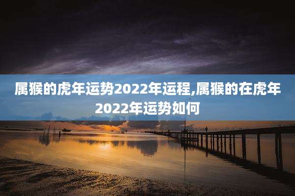属猴的虎年运势2022年运程,属猴的在虎年2022年运势如何