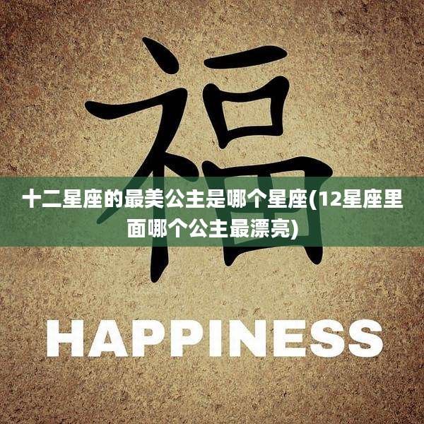 十二星座的最美公主是哪个星座(12星座里面哪个公主最漂亮)