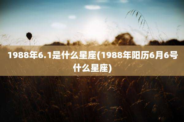 1988年6.1是什么星座(1988年阳历6月6号什么星座)