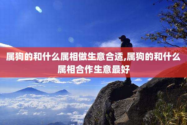 属狗的和什么属相做生意合适,属狗的和什么属相合作生意最好