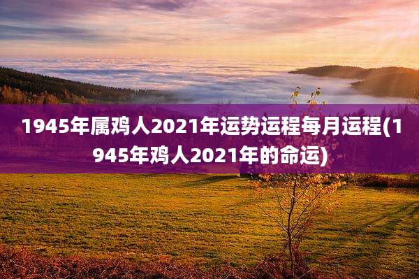 1945年属鸡人2021年运势运程每月运程(1945年鸡人2021年的命运)