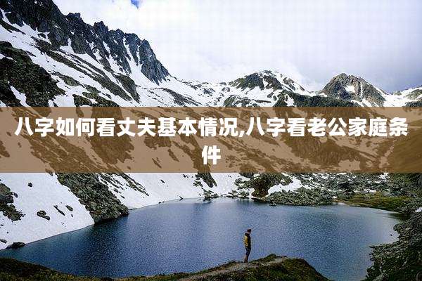 八字如何看丈夫基本情况,八字看老公家庭条件
