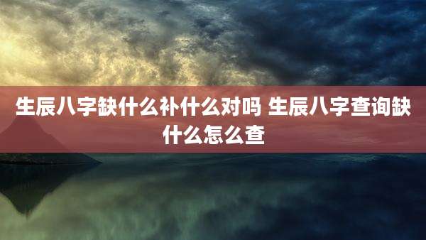 生辰八字缺什么补什么对吗 生辰八字查询缺什么怎么查