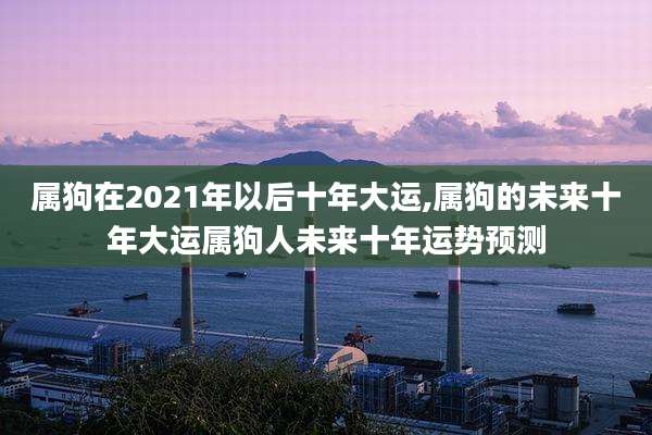 属狗在2021年以后十年大运,属狗的未来十年大运属狗人未来十年运势预测
