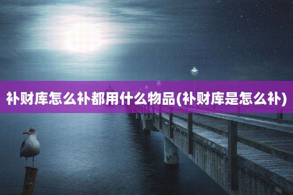 补财库怎么补都用什么物品(补财库是怎么补)