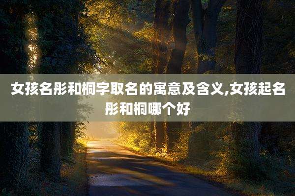 女孩名彤和桐字取名的寓意及含义,女孩起名彤和桐哪个好